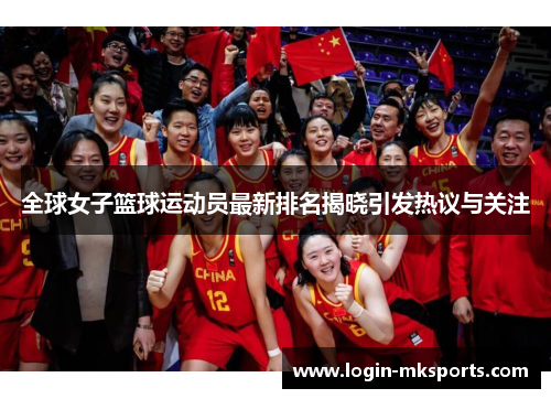 全球女子篮球运动员最新排名揭晓引发热议与关注