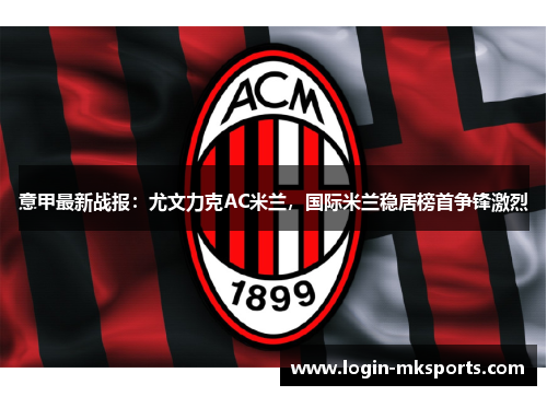 意甲最新战报：尤文力克AC米兰，国际米兰稳居榜首争锋激烈