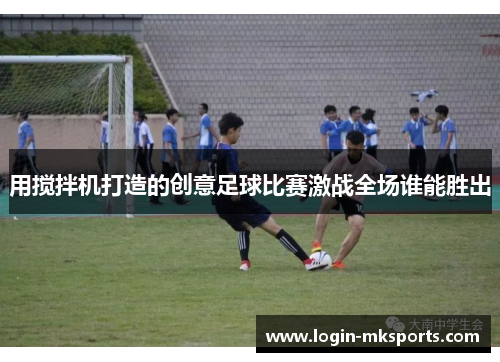 用搅拌机打造的创意足球比赛激战全场谁能胜出
