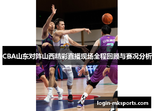 CBA山东对阵山西精彩直播现场全程回顾与赛况分析
