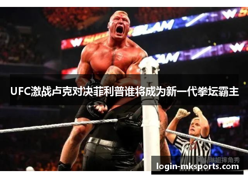 UFC激战卢克对决菲利普谁将成为新一代拳坛霸主