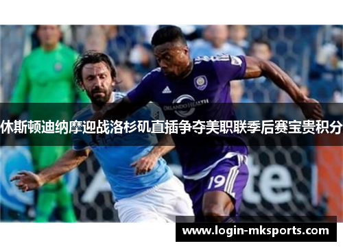 休斯顿迪纳摩迎战洛杉矶直插争夺美职联季后赛宝贵积分