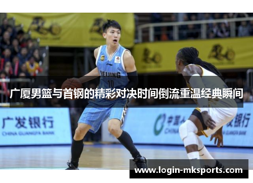 广厦男篮与首钢的精彩对决时间倒流重温经典瞬间