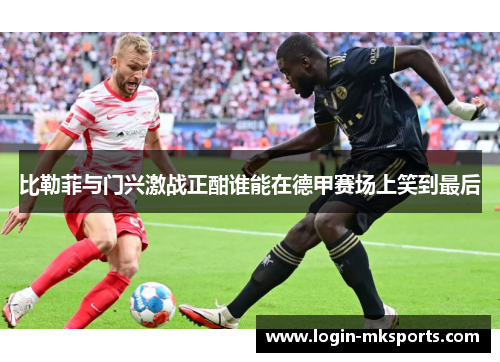 比勒菲与门兴激战正酣谁能在德甲赛场上笑到最后