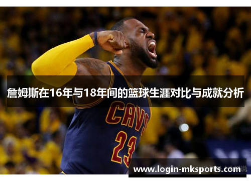 詹姆斯在16年与18年间的篮球生涯对比与成就分析