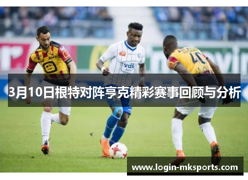 3月10日根特对阵亨克精彩赛事回顾与分析
