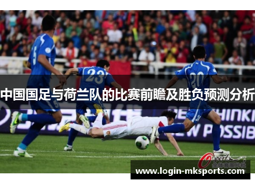 中国国足与荷兰队的比赛前瞻及胜负预测分析
