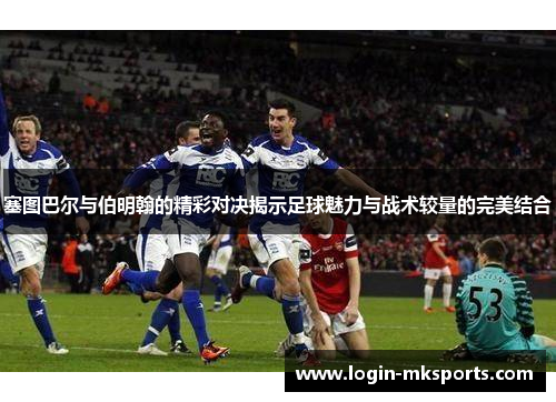 塞图巴尔与伯明翰的精彩对决揭示足球魅力与战术较量的完美结合