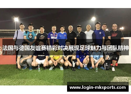 法国与德国友谊赛精彩对决展现足球魅力与团队精神