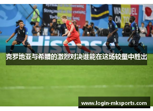 克罗地亚与希腊的激烈对决谁能在这场较量中胜出