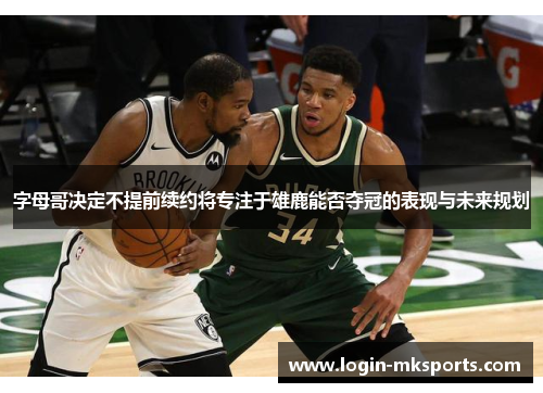 字母哥决定不提前续约将专注于雄鹿能否夺冠的表现与未来规划